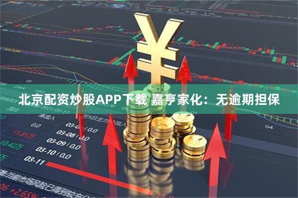 北京配资炒股APP下载 嘉亨家化：无逾期担保