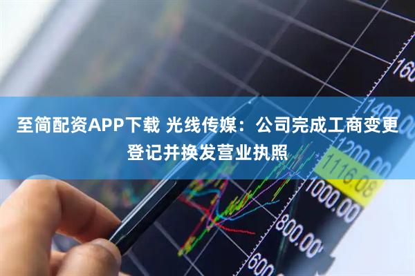 至简配资APP下载 光线传媒：公司完成工商变更登记并换发营业执照