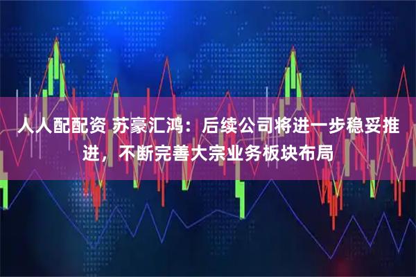 人人配配资 苏豪汇鸿：后续公司将进一步稳妥推进，不断完善大宗业务板块布局