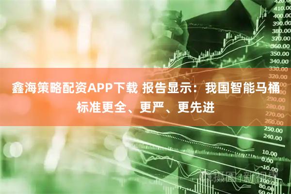 鑫海策略配资APP下载 报告显示：我国智能马桶标准更全、更严、更先进