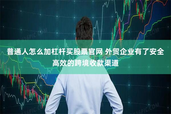 普通人怎么加杠杆买股票官网 外贸企业有了安全高效的跨境收款渠道