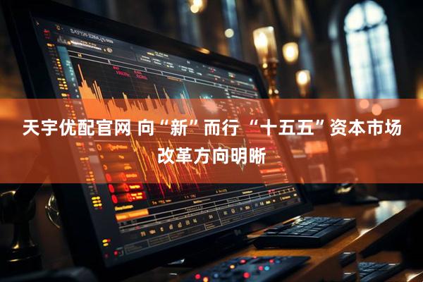 天宇优配官网 向“新”而行 “十五五”资本市场改革方向明晰