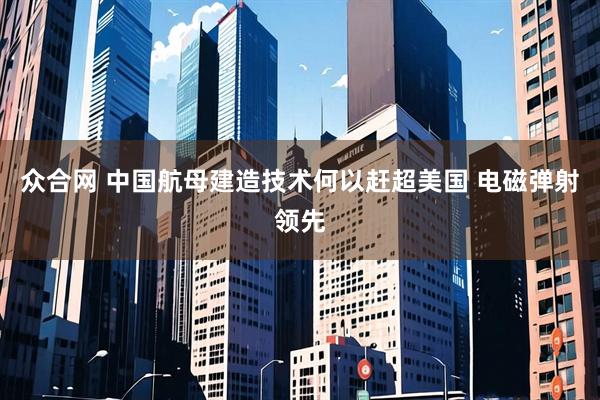 众合网 中国航母建造技术何以赶超美国 电磁弹射领先