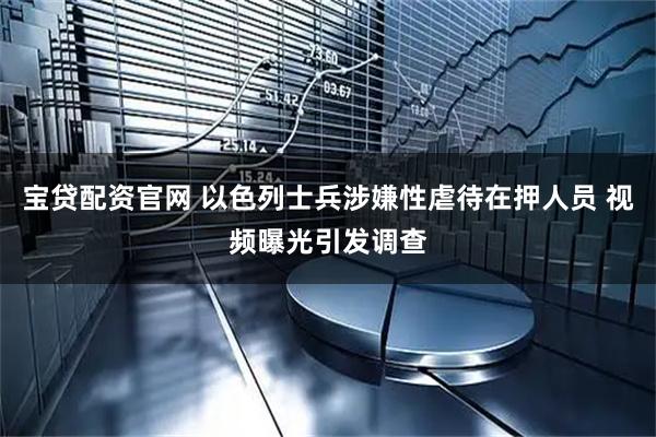 宝贷配资官网 以色列士兵涉嫌性虐待在押人员 视频曝光引发调查