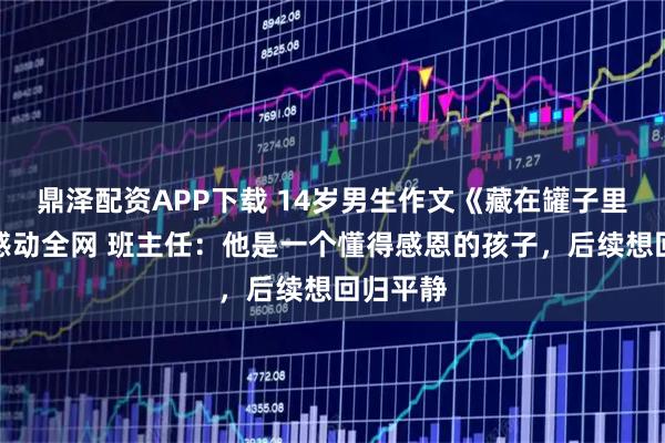 鼎泽配资APP下载 14岁男生作文《藏在罐子里的爱》感动全网 班主任：他是一个懂得感恩的孩子，后续想回归平静