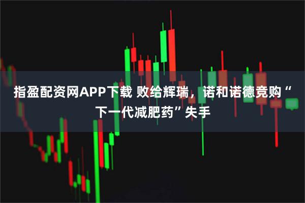 指盈配资网APP下载 败给辉瑞，诺和诺德竞购“下一代减肥药”失手