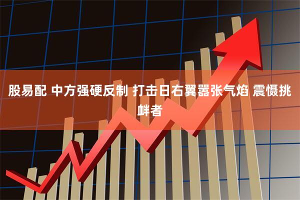 股易配 中方强硬反制 打击日右翼嚣张气焰 震慑挑衅者