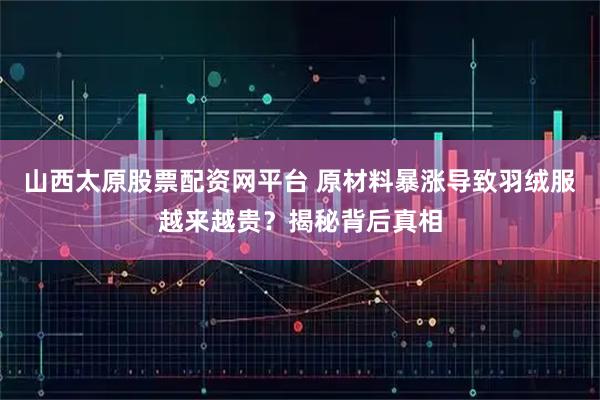 山西太原股票配资网平台 原材料暴涨导致羽绒服越来越贵？揭秘背后真相