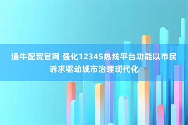 通牛配资官网 强化12345热线平台功能以市民诉求驱动城市治理现代化