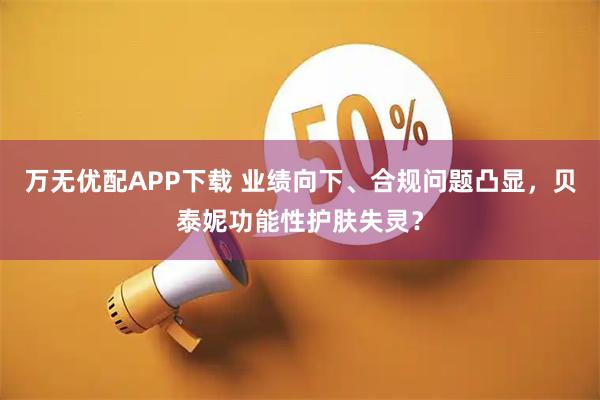 万无优配APP下载 业绩向下、合规问题凸显，贝泰妮功能性护肤失灵？