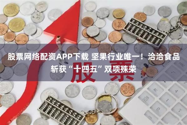 股票网络配资APP下载 坚果行业唯一！洽洽食品斩获“十四五”双项殊荣
