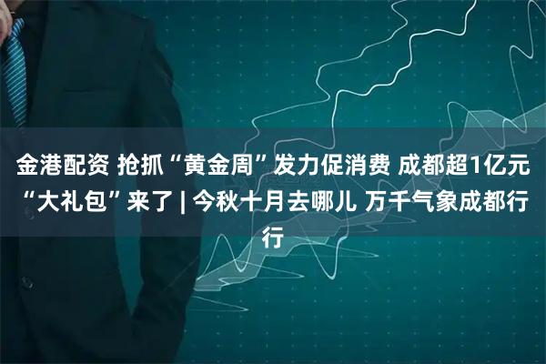 金港配资 抢抓“黄金周”发力促消费 成都超1亿元“大礼包”来了 | 今秋十月去哪儿 万千气象成都行