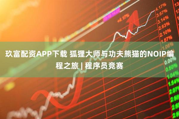 玖富配资APP下载 狐狸大师与功夫熊猫的NOIP编程之旅 | 程序员竞赛