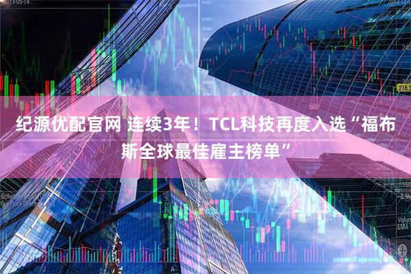 纪源优配官网 连续3年！TCL科技再度入选“福布斯全球最佳雇主榜单”
