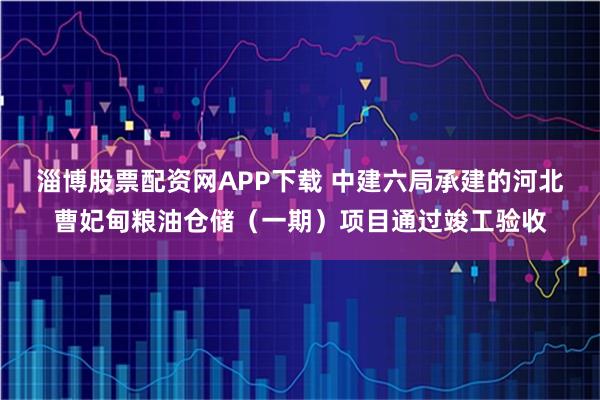 淄博股票配资网APP下载 中建六局承建的河北曹妃甸粮油仓储（一期）项目通过竣工验收