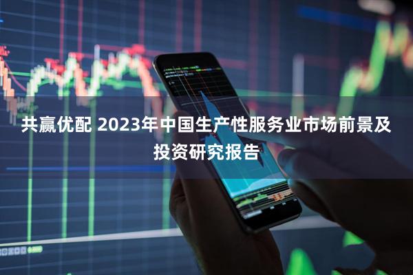 共赢优配 2023年中国生产性服务业市场前景及投资研究报告