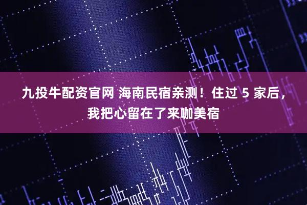 九投牛配资官网 海南民宿亲测！住过 5 家后，我把心留在了来咖美宿