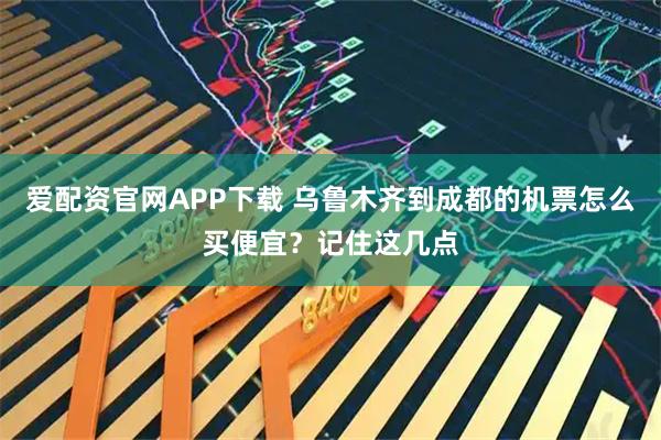 爱配资官网APP下载 乌鲁木齐到成都的机票怎么买便宜？记住这几点