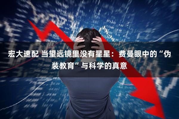 宏大速配 当望远镜里没有星星：费曼眼中的“伪装教育”与科学的真意