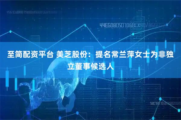 至简配资平台 美芝股份：提名常兰萍女士为非独立董事候选人