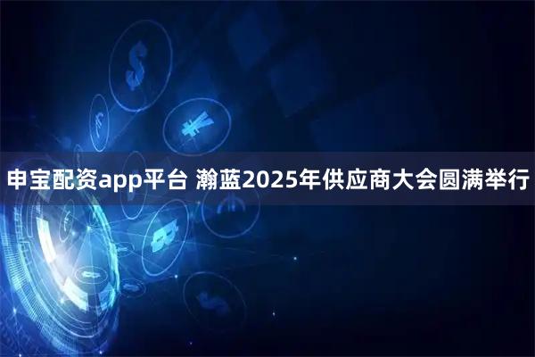 申宝配资app平台 瀚蓝2025年供应商大会圆满举行