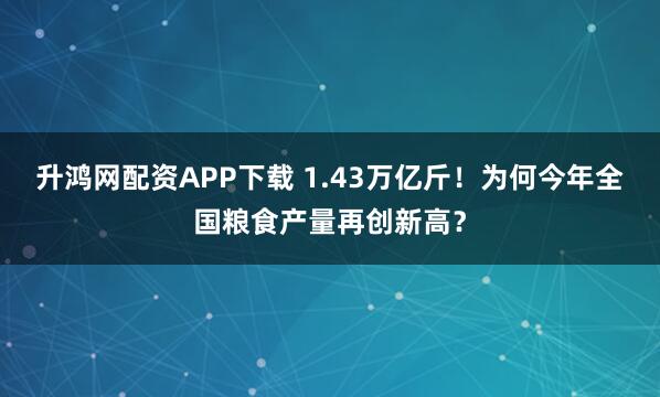 升鸿网配资APP下载 1.43万亿斤！为何今年全国粮食产量再创新高？