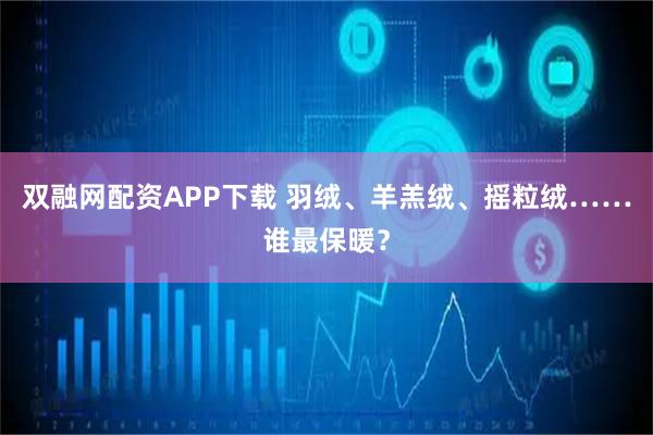 双融网配资APP下载 羽绒、羊羔绒、摇粒绒……谁最保暖？
