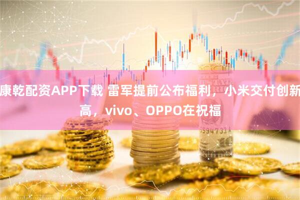 康乾配资APP下载 雷军提前公布福利，小米交付创新高，vivo、OPPO在祝福