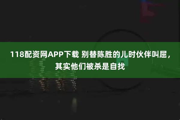 118配资网APP下载 别替陈胜的儿时伙伴叫屈，其实他们被杀是自找