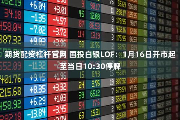 期货配资杠杆官网 国投白银LOF：1月16日开市起至当日10:30停牌