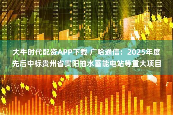 大牛时代配资APP下载 广哈通信：2025年度先后中标贵州省贵阳抽水蓄能电站等重大项目