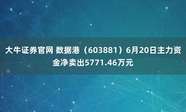 大牛证券官网 数据港（603881）6月20日主力资金净卖出5771.46万元