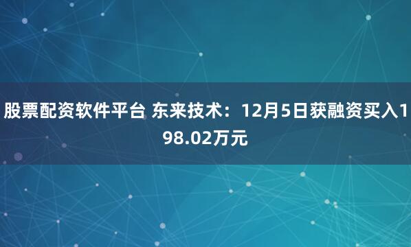 股票配资软件平台 东来技术：12月5日获融资买入198.02万元