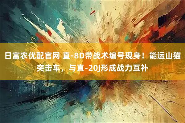 日富农优配官网 直-8D带战术编号现身！能运山猫突击车，与直-20J形成战力互补